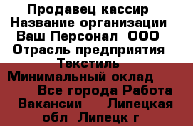 Продавец-кассир › Название организации ­ Ваш Персонал, ООО › Отрасль предприятия ­ Текстиль › Минимальный оклад ­ 19 000 - Все города Работа » Вакансии   . Липецкая обл.,Липецк г.